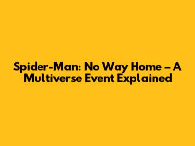 Spider-Man: No Way Home – A Multiverse Event Explained