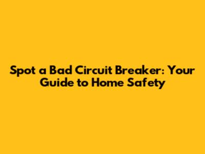 Spot a Bad Circuit Breaker: Your Guide to Home Safety