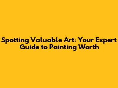 Spotting Valuable Art: Your Expert Guide to Painting Worth