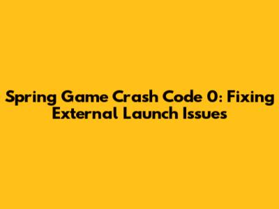 Spring Game Crash Code 0: Fixing External Launch Issues