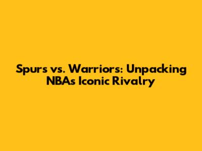 Spurs vs. Warriors: Unpacking NBA's Iconic Rivalry