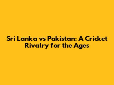 Sri Lanka vs Pakistan: A Cricket Rivalry for the Ages