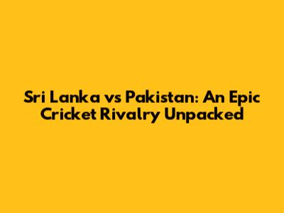 Sri Lanka vs Pakistan: An Epic Cricket Rivalry Unpacked