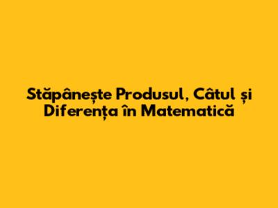 Stăpânește Produsul, Câtul și Diferența în Matematică