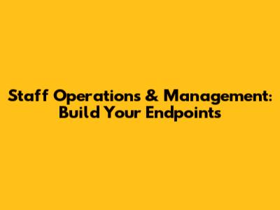 Staff Operations & Management: Build Your Endpoints