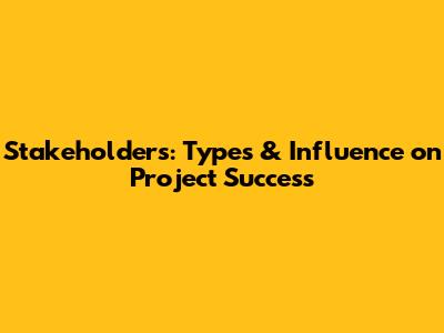 Stakeholders: Types & Influence on Project Success