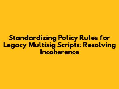 Standardizing Policy Rules for Legacy Multisig Scripts: Resolving Incoherence