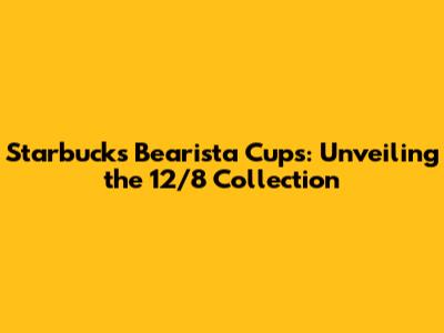 Starbucks Bearista Cups: Unveiling the 12/8 Collection
