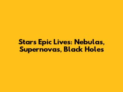 Stars' Epic Lives: Nebulas, Supernovas, Black Holes