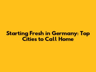 Starting Fresh in Germany: Top Cities to Call Home