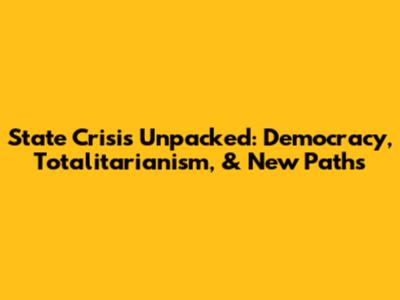 State Crisis Unpacked: Democracy, Totalitarianism, & New Paths