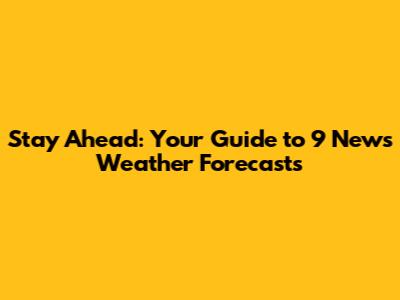 Stay Ahead: Your Guide to 9 News Weather Forecasts