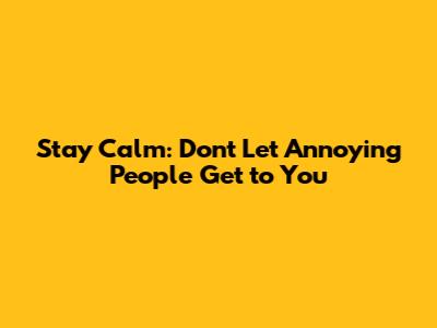 Stay Calm: Don't Let Annoying People Get to You