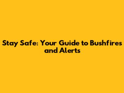Stay Safe: Your Guide to Bushfires and Alerts