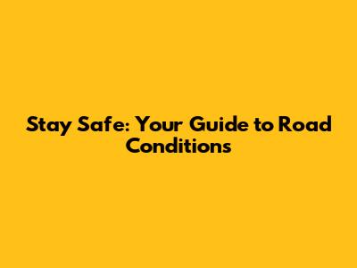 Stay Safe: Your Guide to Road Conditions