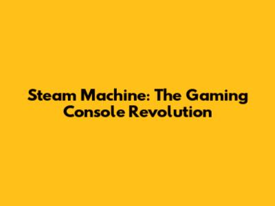 Steam Machine: The Gaming Console Revolution