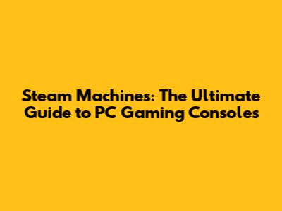 Steam Machines: The Ultimate Guide to PC Gaming Consoles