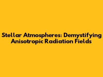 Stellar Atmospheres: Demystifying Anisotropic Radiation Fields