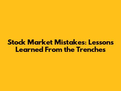 Stock Market Mistakes: Lessons Learned From the Trenches