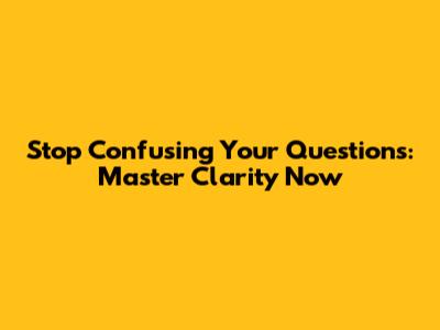 Stop Confusing Your Questions: Master Clarity Now