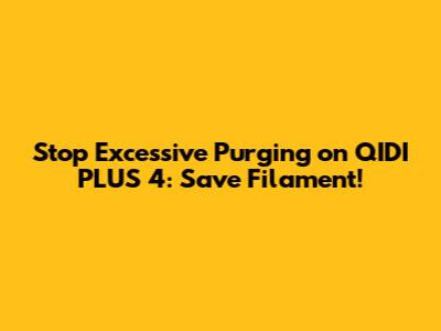 Stop Excessive Purging on QIDI PLUS 4: Save Filament!