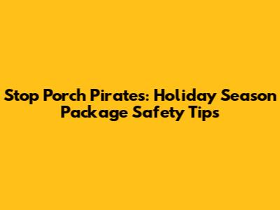 Stop Porch Pirates: Holiday Season Package Safety Tips