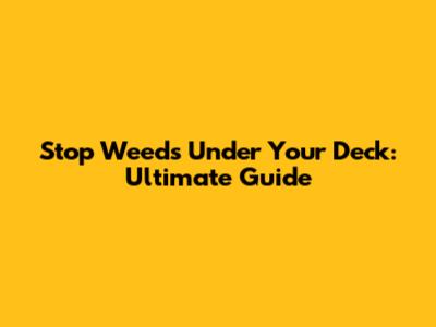 Stop Weeds Under Your Deck: Ultimate Guide