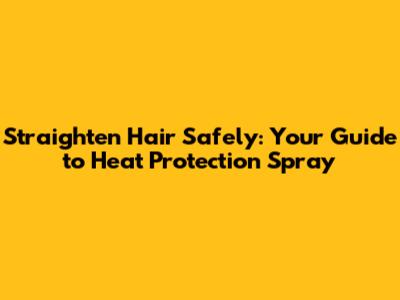 Straighten Hair Safely: Your Guide to Heat Protection Spray