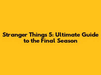 Stranger Things 5: Ultimate Guide to the Final Season