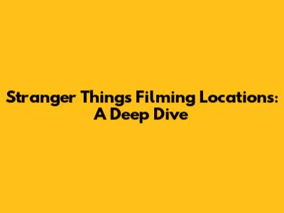 Stranger Things Filming Locations: A Deep Dive