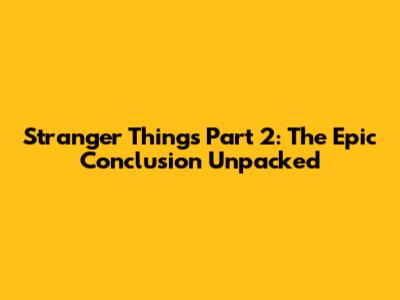 Stranger Things Part 2: The Epic Conclusion Unpacked