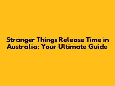 Stranger Things Release Time in Australia: Your Ultimate Guide