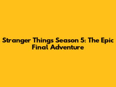 Stranger Things Season 5: The Epic Final Adventure