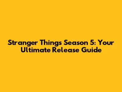 Stranger Things Season 5: Your Ultimate Release Guide