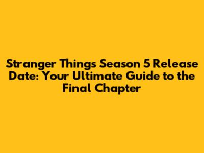Stranger Things Season 5 Release Date: Your Ultimate Guide to the Final Chapter