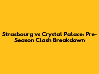 Strasbourg vs Crystal Palace: Pre-Season Clash Breakdown