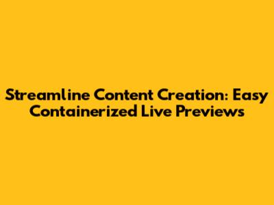 Streamline Content Creation: Easy Containerized Live Previews
