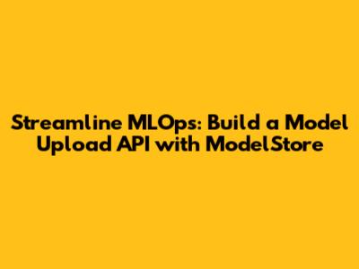 Streamline MLOps: Build a Model Upload API with ModelStore