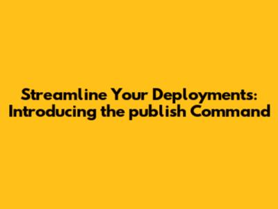 Streamline Your Deployments: Introducing the `publish` Command