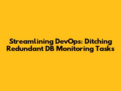 Streamlining DevOps: Ditching Redundant DB Monitoring Tasks