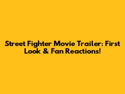 Street Fighter Movie Trailer: First Look & Fan Reactions!