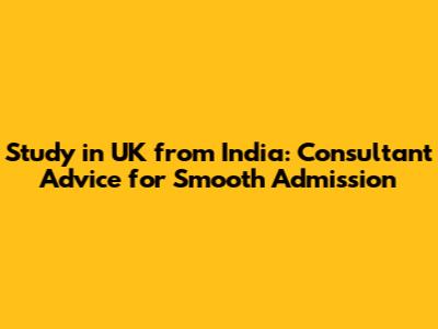 Study in UK from India: Consultant Advice for Smooth Admission