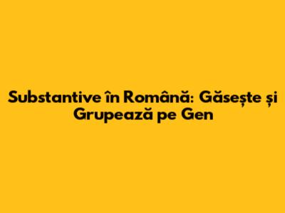 Substantive în Română: Găsește și Grupează pe Gen