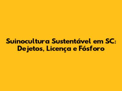 Suinocultura Sustentável em SC: Dejetos, Licença e Fósforo