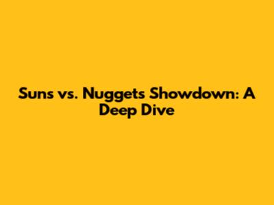 Suns vs. Nuggets Showdown: A Deep Dive