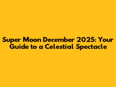 Super Moon December 2025: Your Guide to a Celestial Spectacle