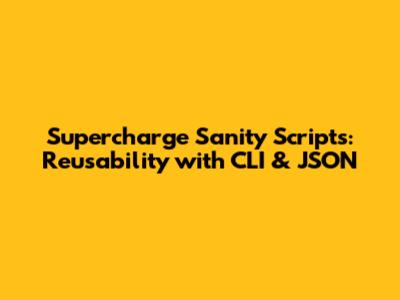 Supercharge Sanity Scripts: Reusability with CLI & JSON