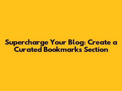 Supercharge Your Blog: Create a Curated Bookmarks Section