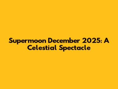 Supermoon December 2025: A Celestial Spectacle