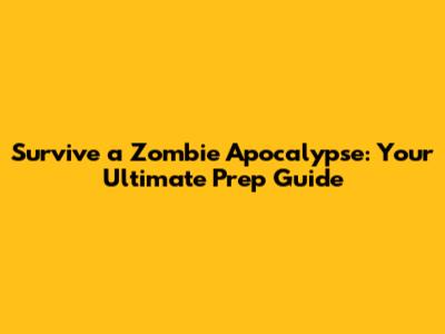 Survive a Zombie Apocalypse: Your Ultimate Prep Guide